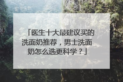 医生十大最建议买的洗面奶推荐，男士洗面奶怎么选更科学？