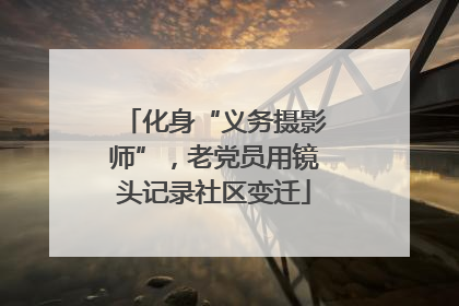 化身“义务摄影师”，老党员用镜头记录社区变迁