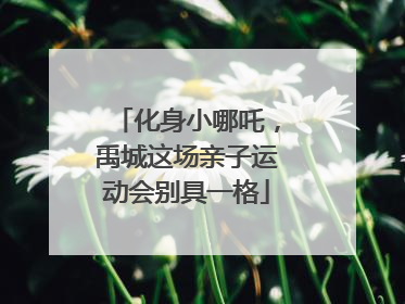 化身小哪吒，禹城这场亲子运动会别具一格