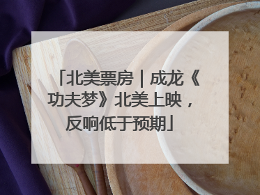 北美票房｜成龙《功夫梦》北美上映，反响低于预期