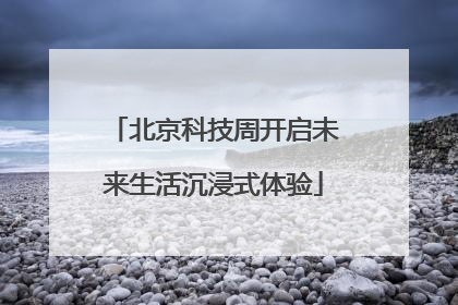北京科技周开启未来生活沉浸式体验