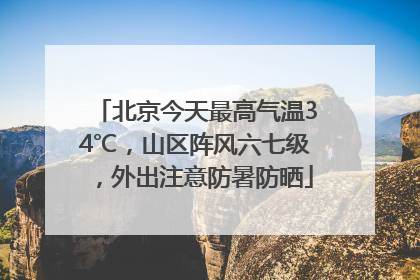 北京今天最高气温34℃，山区阵风六七级，外出注意防暑防晒