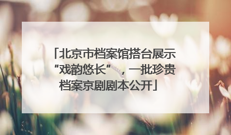 北京市档案馆搭台展示“戏韵悠长”，一批珍贵档案京剧剧本公开