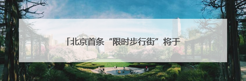 北京首条“限时步行街”将于6月13日开街，亮点抢先看