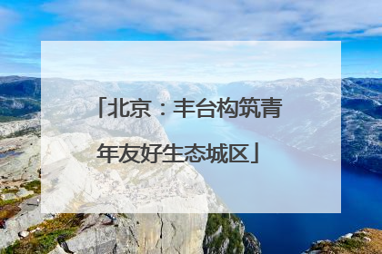 北京：丰台构筑青年友好生态城区
