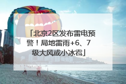 北京2区发布雷电预警！局地雷雨+6、7级大风或小冰雹