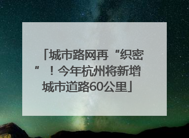 城市路网再“织密”！今年杭州将新增城市道路60公里