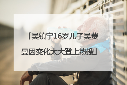 吴镇宇16岁儿子吴费曼因变化太大登上热搜