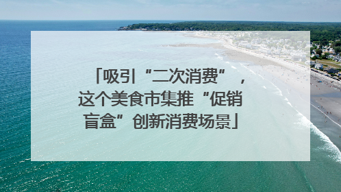 吸引“二次消费”，这个美食市集推“促销盲盒”创新消费场景