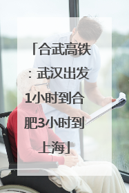 合武高铁：武汉出发1小时到合肥3小时到上海