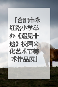 合肥市永红路小学举办《遇见非遗》校园文化艺术节美术作品展