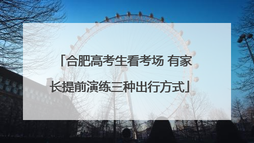 合肥高考生看考场 有家长提前演练三种出行方式