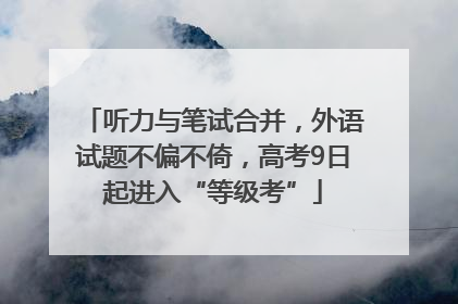 听力与笔试合并，外语试题不偏不倚，高考9日起进入“等级考”