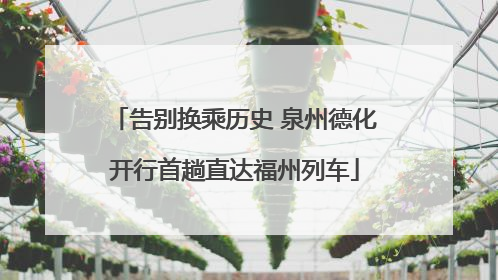 告别换乘历史 泉州德化开行首趟直达福州列车