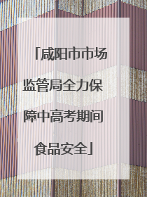 咸阳市市场监管局全力保障中高考期间食品安全