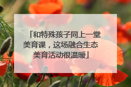 和特殊孩子同上一堂美育课，这场融合生态美育活动很温暖
