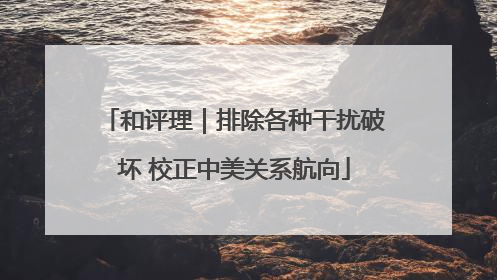 和评理｜排除各种干扰破坏 校正中美关系航向