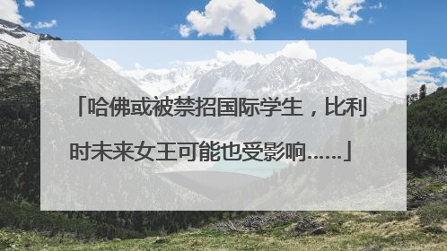 哈佛或被禁招国际学生，比利时未来女王可能也受影响……