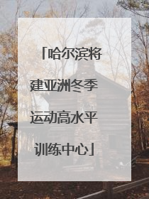 哈尔滨将建亚洲冬季运动高水平训练中心