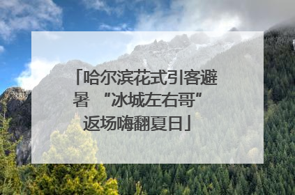 哈尔滨花式引客避暑 “冰城左右哥”返场嗨翻夏日