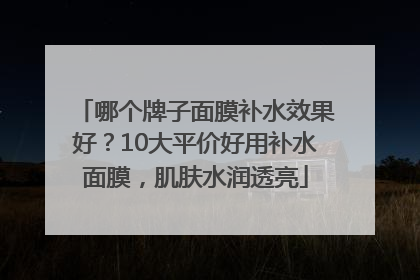 哪个牌子面膜补水效果好？10大平价好用补水面膜，肌肤水润透亮