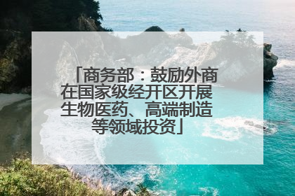 商务部：鼓励外商在国家级经开区开展生物医药、高端制造等领域投资