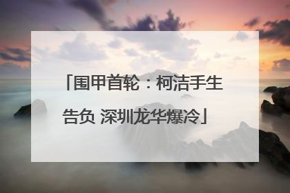 围甲首轮：柯洁手生告负 深圳龙华爆冷