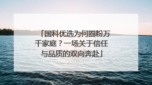 国科优选为何圈粉万千家庭？一场关于信任与品质的双向奔赴