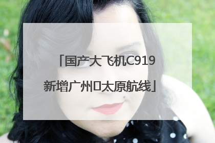 国产大飞机C919新增广州⇌太原航线