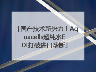 国产技术新势力！Aquacells超纯水EDI打破进口垄断