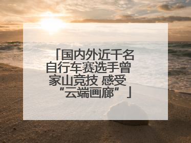 国内外近千名自行车赛选手曾家山竞技 感受“云端画廊”
