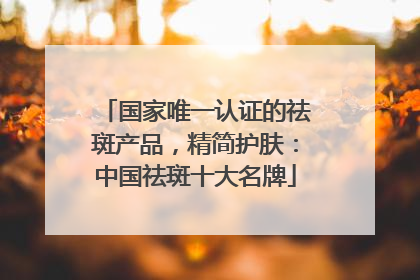 国家唯一认证的祛斑产品，精简护肤：中国祛斑十大名牌