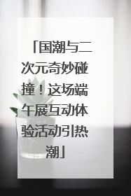 国潮与二次元奇妙碰撞！这场端午展互动体验活动引热潮