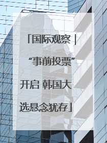 国际观察｜“事前投票”开启 韩国大选悬念犹存