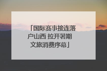 国际赛事接连落户山西 拉开暑期文旅消费序幕