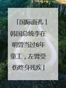 国际面孔丨韩国总统李在明曾当过6年童工，左臂受伤终身残疾