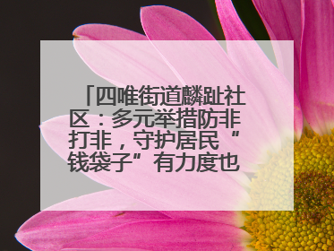 四唯街道麟趾社区：多元举措防非打非，守护居民“钱袋子”有力度也有温度