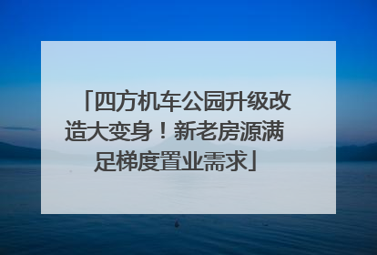四方机车公园升级改造大变身！新老房源满足梯度置业需求