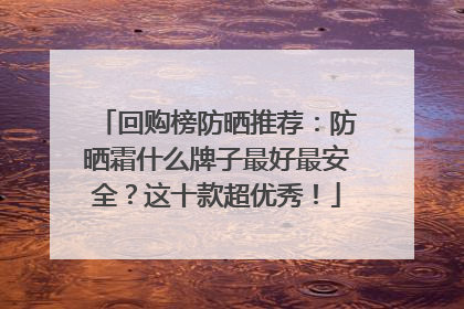 回购榜防晒推荐：防晒霜什么牌子最好最安全？这十款超优秀！