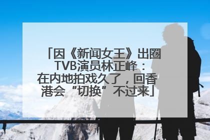 因《新闻女王》出圈 TVB演员林正峰：在内地拍戏久了，回香港会“切换”不过来