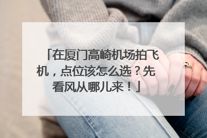 在厦门高崎机场拍飞机，点位该怎么选？先看风从哪儿来！
