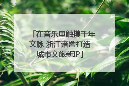 在音乐里触摸千年文脉 浙江诸暨打造城市文旅新IP