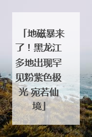 地磁暴来了！黑龙江多地出现罕见粉紫色极光 宛若仙境