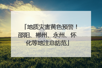 地质灾害黄色预警！邵阳、郴州、永州、怀化等地注意防范