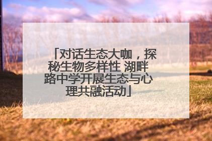 对话生态大咖，探秘生物多样性 湖畔路中学开展生态与心理共融活动