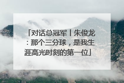 对话总冠军丨朱俊龙：那个三分球，是我生涯高光时刻的第一位