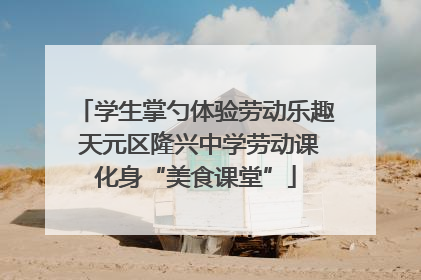 学生掌勺体验劳动乐趣 天元区隆兴中学劳动课化身“美食课堂”