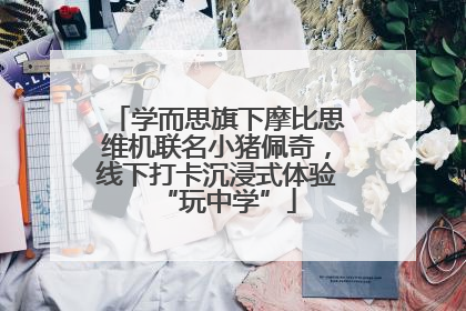 学而思旗下摩比思维机联名小猪佩奇，线下打卡沉浸式体验“玩中学”