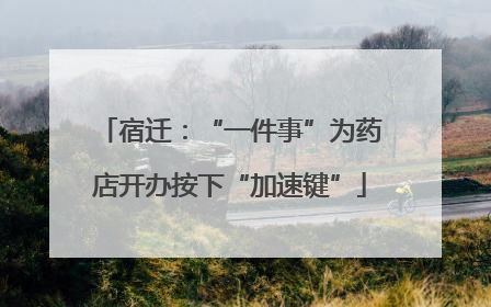 宿迁：“一件事”为药店开办按下“加速键”