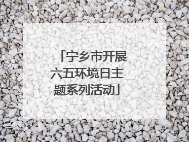 宁乡市开展六五环境日主题系列活动